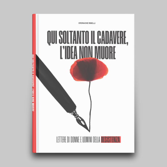 Qui soltanto il cadavere, l'idea non muore - Lettere di donne e uomini della resistenza